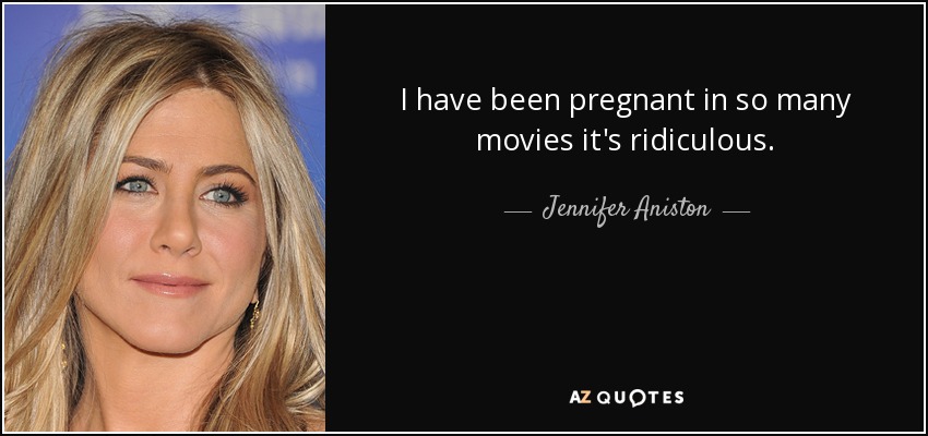 I have been pregnant in so many movies it's ridiculous. - Jennifer Aniston