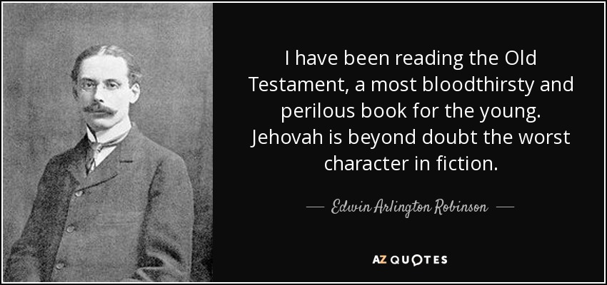 I have been reading the Old Testament, a most bloodthirsty and perilous book for the young. Jehovah is beyond doubt the worst character in fiction. - Edwin Arlington Robinson