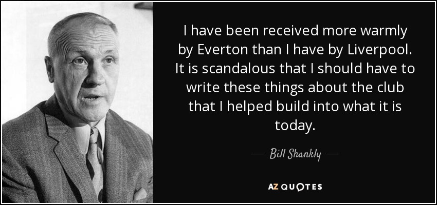 I have been received more warmly by Everton than I have by Liverpool. It is scandalous that I should have to write these things about the club that I helped build into what it is today. - Bill Shankly