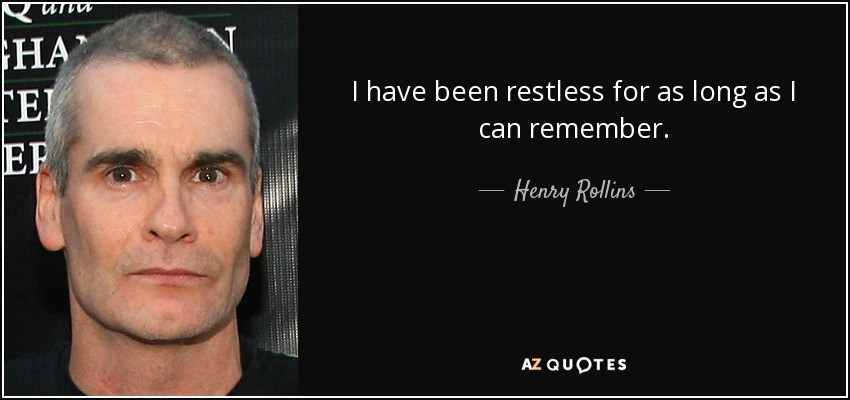 I have been restless for as long as I can remember. - Henry Rollins