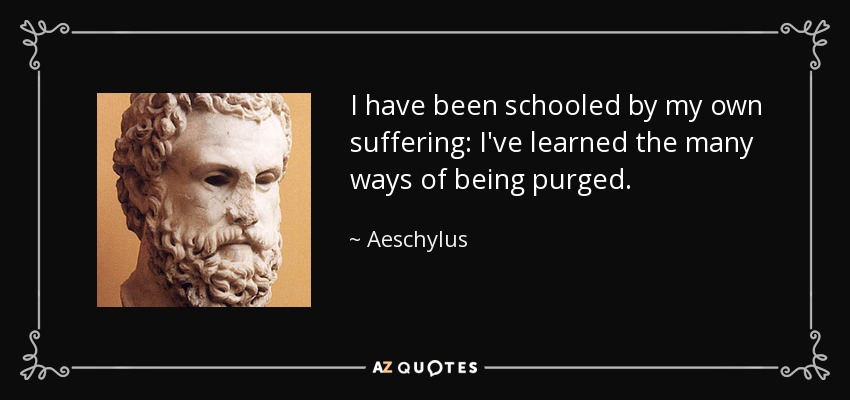 I have been schooled by my own suffering: I've learned the many ways of being purged. - Aeschylus