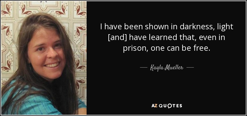 I have been shown in darkness, light [and] have learned that, even in prison, one can be free. - Kayla Mueller