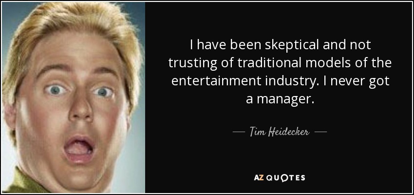 I have been skeptical and not trusting of traditional models of the entertainment industry. I never got a manager. - Tim Heidecker