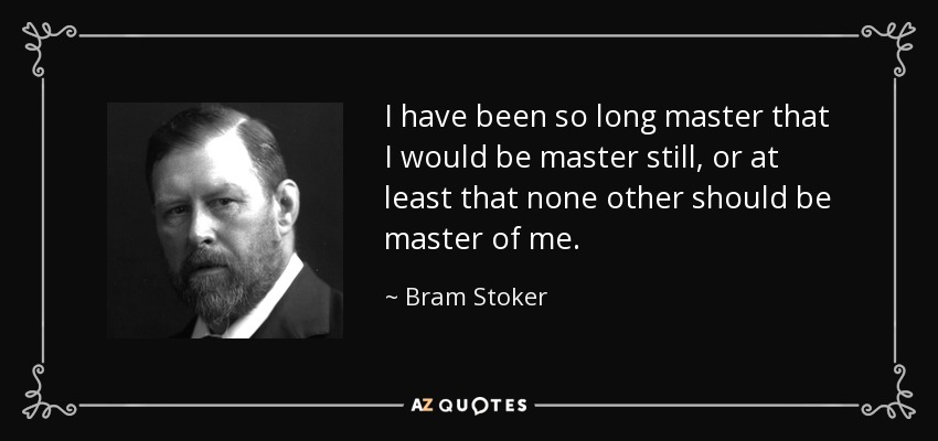 I have been so long master that I would be master still, or at least that none other should be master of me. - Bram Stoker