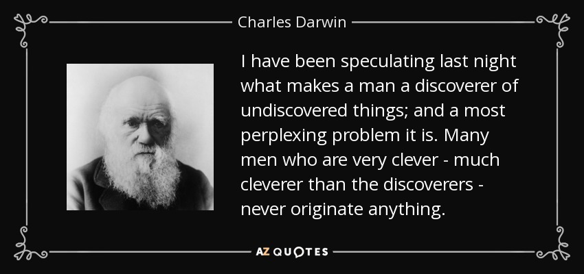 I have been speculating last night what makes a man a discoverer of undiscovered things; and a most perplexing problem it is. Many men who are very clever - much cleverer than the discoverers - never originate anything. - Charles Darwin