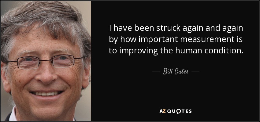 I have been struck again and again by how important measurement is to improving the human condition. - Bill Gates