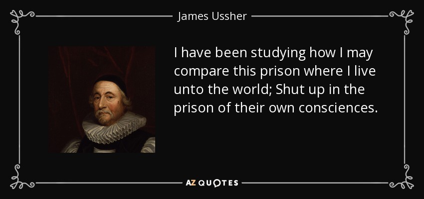I have been studying how I may compare this prison where I live unto the world; Shut up in the prison of their own consciences. - James Ussher