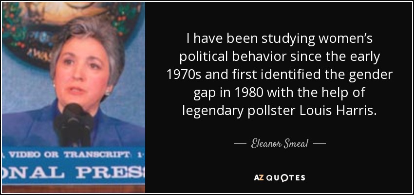 I have been studying women’s political behavior since the early 1970s and first identified the gender gap in 1980 with the help of legendary pollster Louis Harris. - Eleanor Smeal