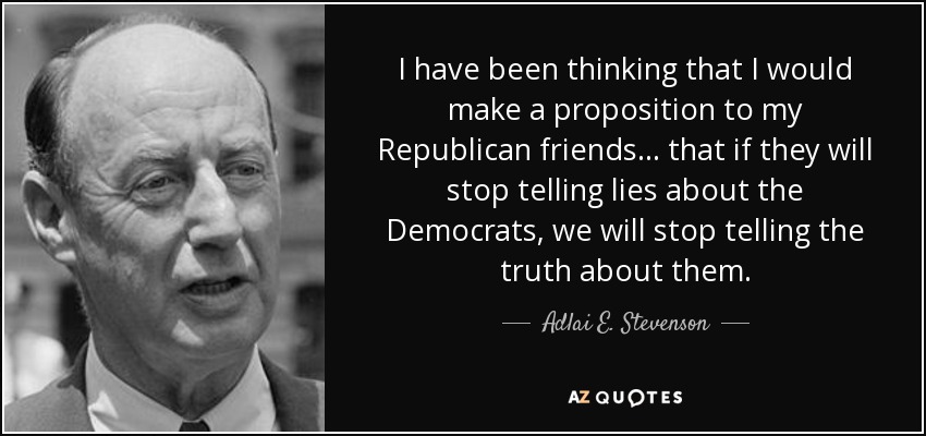 I have been thinking that I would make a proposition to my Republican friends... that if they will stop telling lies about the Democrats, we will stop telling the truth about them. - Adlai E. Stevenson