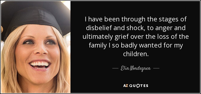 I have been through the stages of disbelief and shock, to anger and ultimately grief over the loss of the family I so badly wanted for my children. - Elin Nordegren