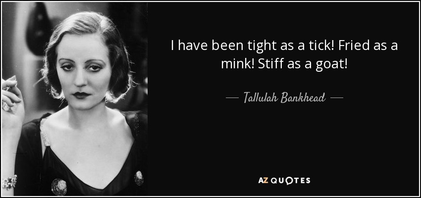 I have been tight as a tick! Fried as a mink! Stiff as a goat! - Tallulah Bankhead