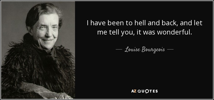 I have been to hell and back, and let me tell you, it was wonderful. - Louise Bourgeois