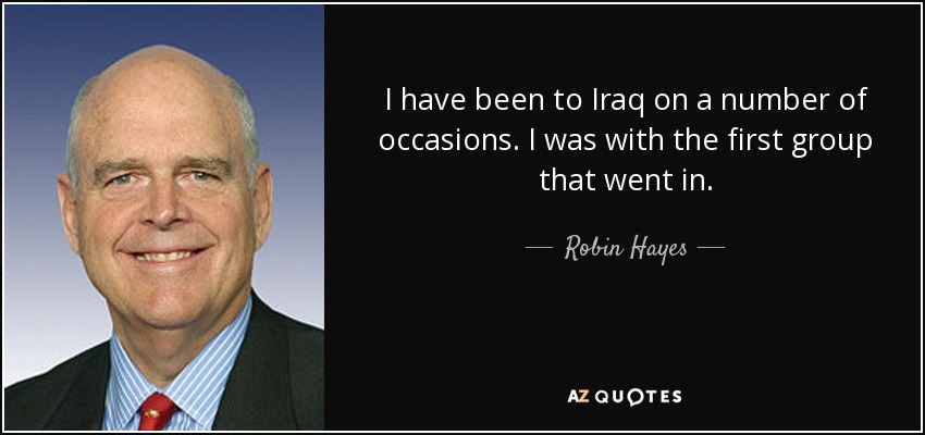 I have been to Iraq on a number of occasions. I was with the first group that went in. - Robin Hayes