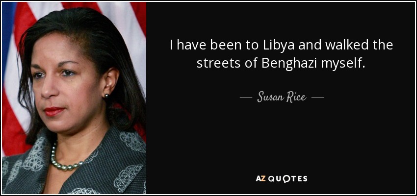 I have been to Libya and walked the streets of Benghazi myself. - Susan Rice