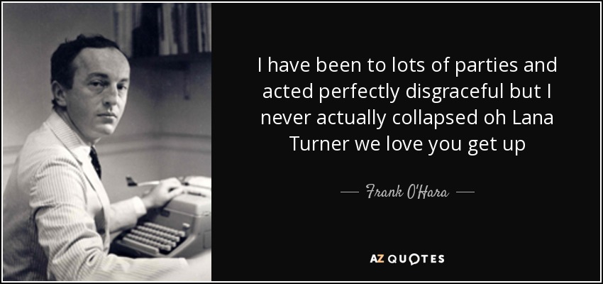 I have been to lots of parties and acted perfectly disgraceful but I never actually collapsed oh Lana Turner we love you get up - Frank O'Hara