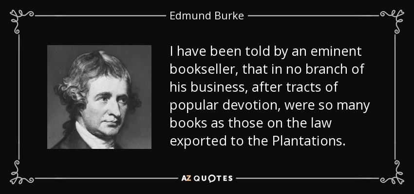 I have been told by an eminent bookseller, that in no branch of his business , after tracts of popular devotion, were so many books as those on the law exported to the Plantations . - Edmund Burke