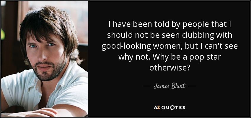 I have been told by people that I should not be seen clubbing with good-looking women, but I can't see why not. Why be a pop star otherwise? - James Blunt