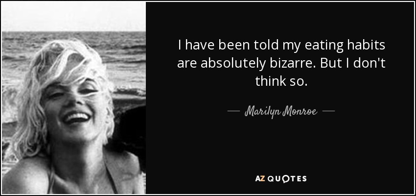 I have been told my eating habits are absolutely bizarre. But I don't think so. - Marilyn Monroe