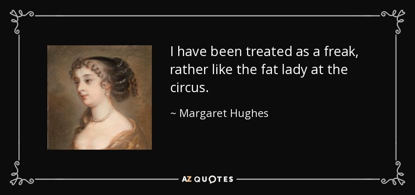 I have been treated as a freak, rather like the fat lady at the circus. - Margaret Hughes