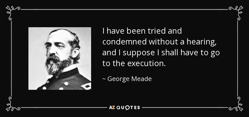 I have been tried and condemned without a hearing, and I suppose I shall have to go to the execution. - George Meade