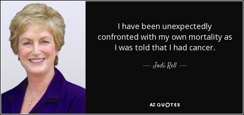 I have been unexpectedly confronted with my own mortality as I was told that I had cancer. - Jodi Rell