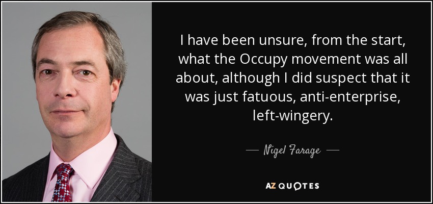 I have been unsure, from the start, what the Occupy movement was all about, although I did suspect that it was just fatuous, anti-enterprise, left-wingery. - Nigel Farage