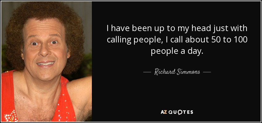 I have been up to my head just with calling people, I call about 50 to 100 people a day. - Richard Simmons