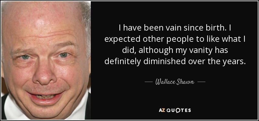 I have been vain since birth. I expected other people to like what I did, although my vanity has definitely diminished over the years. - Wallace Shawn