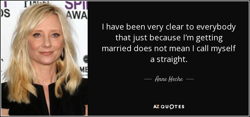 I have been very clear to everybody that just because I'm getting married does not mean I call myself a straight. - Anne Heche