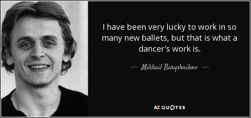 I have been very lucky to work in so many new ballets, but that is what a dancer's work is. - Mikhail Baryshnikov