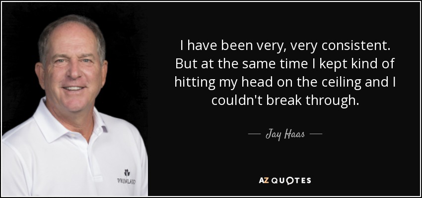 I have been very, very consistent. But at the same time I kept kind of hitting my head on the ceiling and I couldn't break through. - Jay Haas