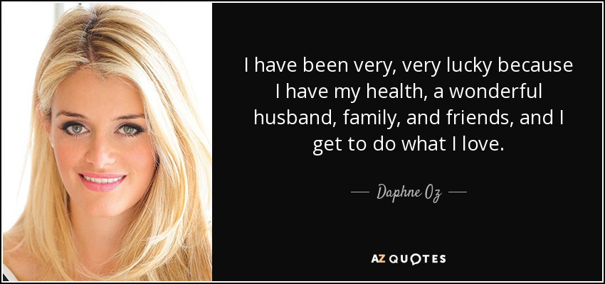 I have been very, very lucky because I have my health, a wonderful husband, family, and friends, and I get to do what I love. - Daphne Oz