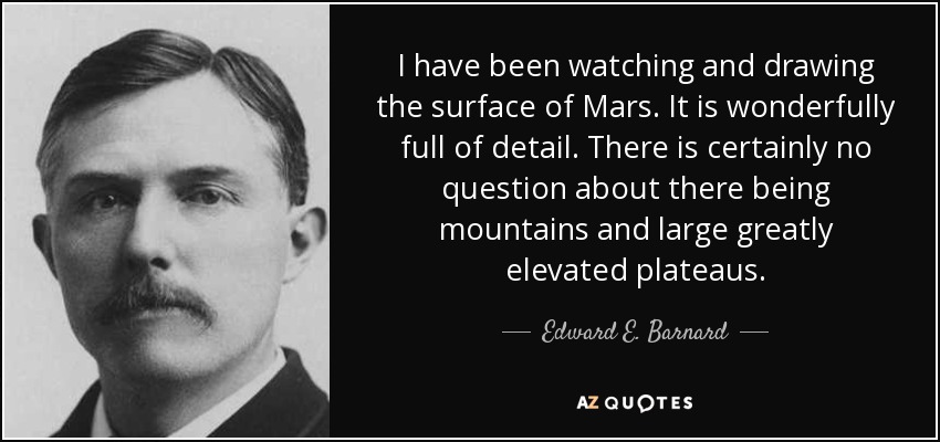 I have been watching and drawing the surface of Mars. It is wonderfully full of detail. There is certainly no question about there being mountains and large greatly elevated plateaus. - Edward E. Barnard