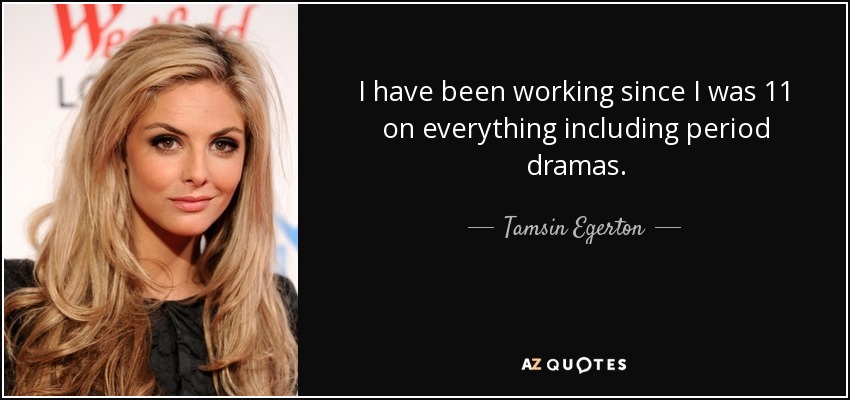 I have been working since I was 11 on everything including period dramas. - Tamsin Egerton