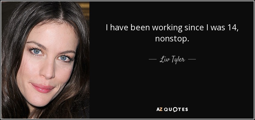 I have been working since I was 14, nonstop. - Liv Tyler