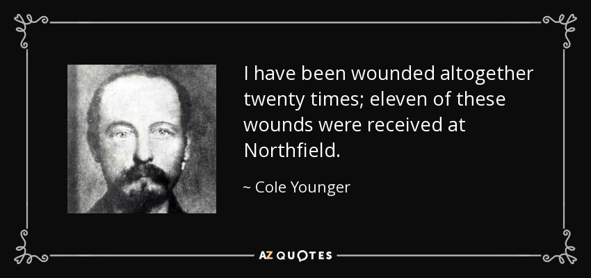 I have been wounded altogether twenty times; eleven of these wounds were received at Northfield. - Cole Younger