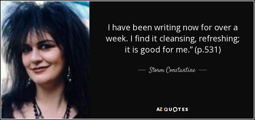 I have been writing now for over a week. I find it cleansing, refreshing; it is good for me.” (p.531) - Storm Constantine