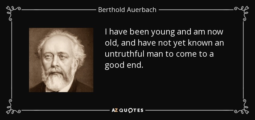 I have been young and am now old, and have not yet known an untruthful man to come to a good end. - Berthold Auerbach