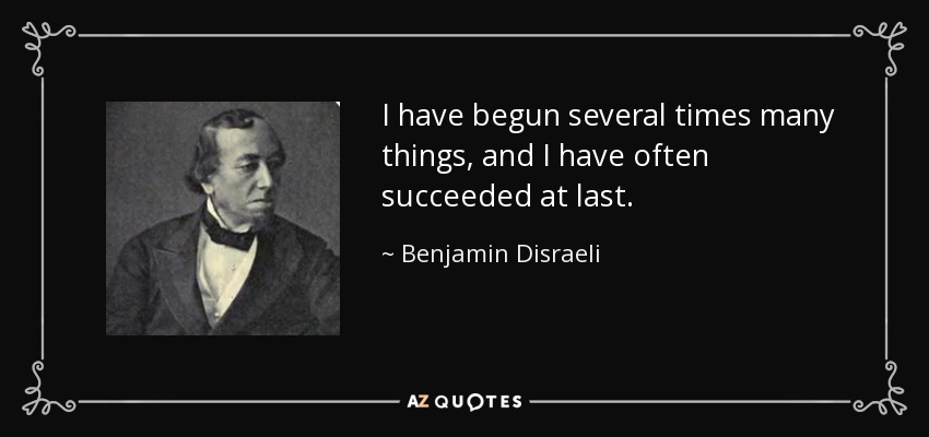 I have begun several times many things, and I have often succeeded at last. - Benjamin Disraeli