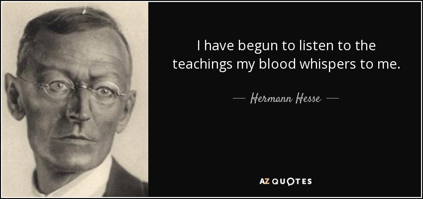 I have begun to listen to the teachings my blood whispers to me. - Hermann Hesse