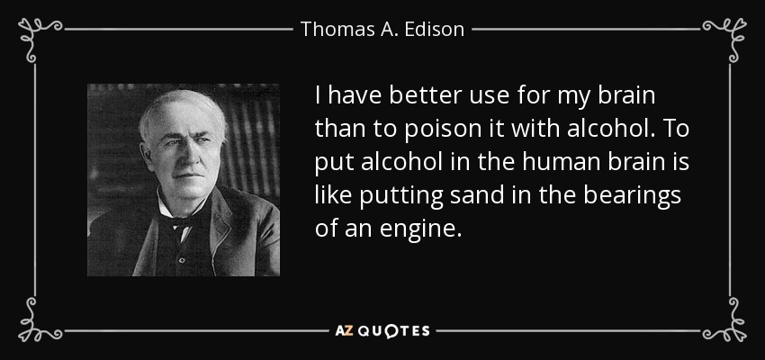 I have better use for my brain than to poison it with alcohol. To put alcohol in the human brain is like putting sand in the bearings of an engine. - Thomas A. Edison