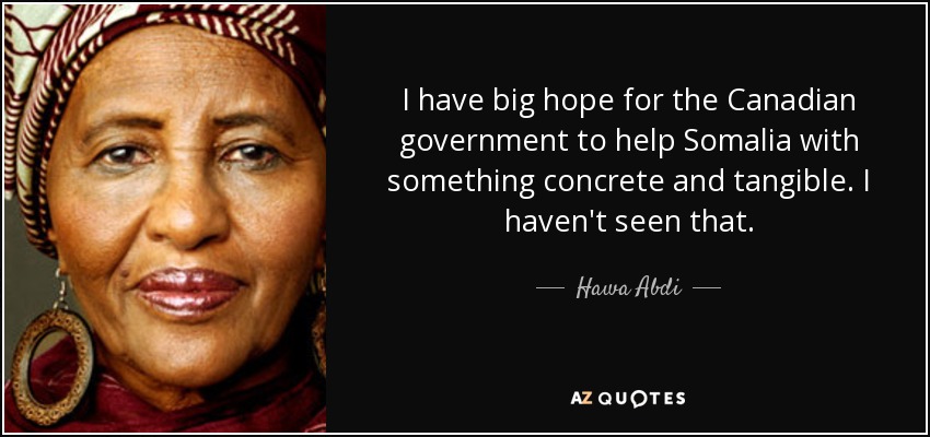 I have big hope for the Canadian government to help Somalia with something concrete and tangible. I haven't seen that. - Hawa Abdi