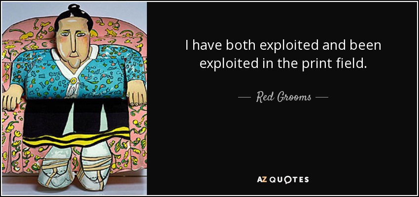 I have both exploited and been exploited in the print field. - Red Grooms