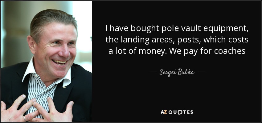I have bought pole vault equipment, the landing areas, posts, which costs a lot of money. We pay for coaches - Sergei Bubka