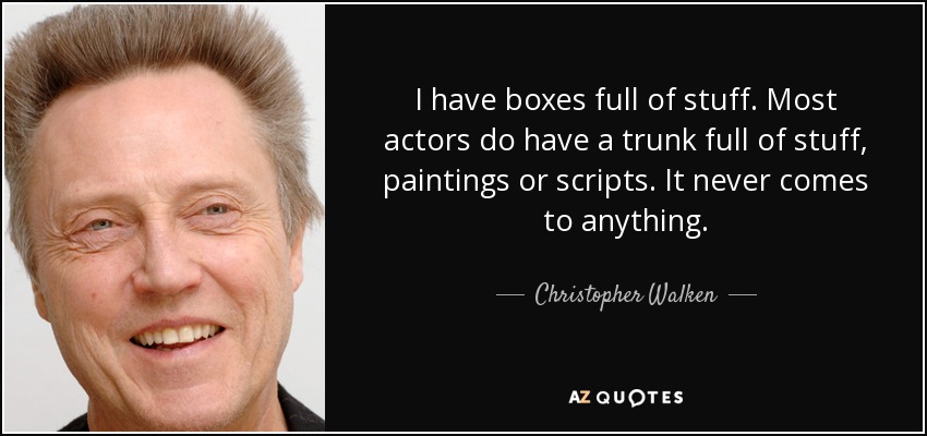 I have boxes full of stuff. Most actors do have a trunk full of stuff, paintings or scripts. It never comes to anything. - Christopher Walken
