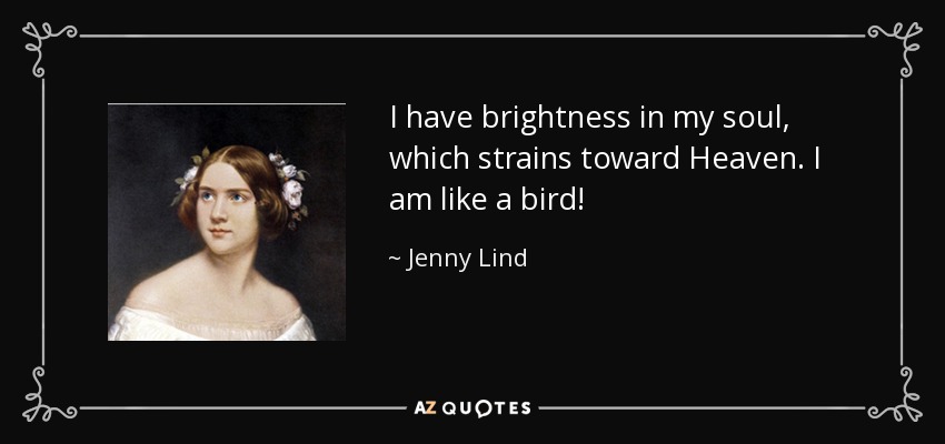 I have brightness in my soul, which strains toward Heaven. I am like a bird! - Jenny Lind