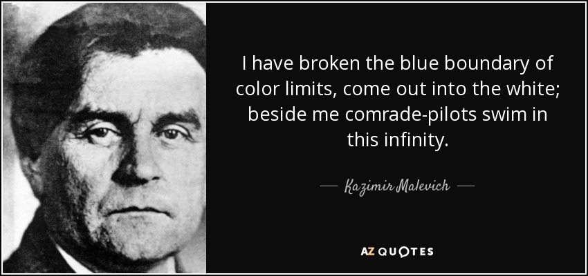 I have broken the blue boundary of color limits, come out into the white; beside me comrade-pilots swim in this infinity. - Kazimir Malevich