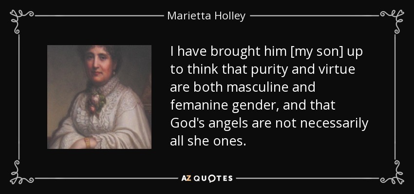 I have brought him [my son] up to think that purity and virtue are both masculine and femanine gender, and that God's angels are not necessarily all she ones. - Marietta Holley