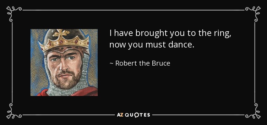 I have brought you to the ring, now you must dance. - Robert the Bruce