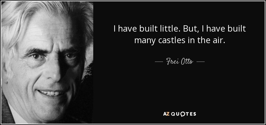 I have built little. But, I have built many castles in the air. - Frei Otto
